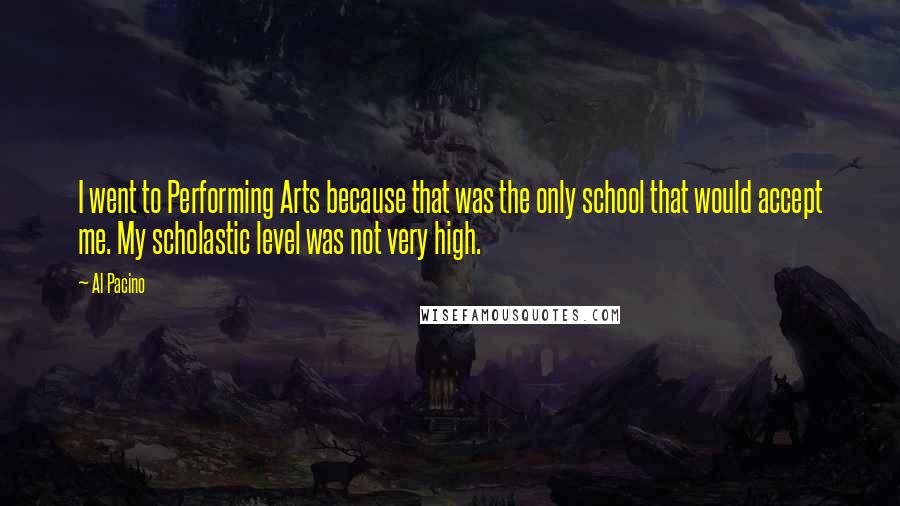 Al Pacino Quotes: I went to Performing Arts because that was the only school that would accept me. My scholastic level was not very high.