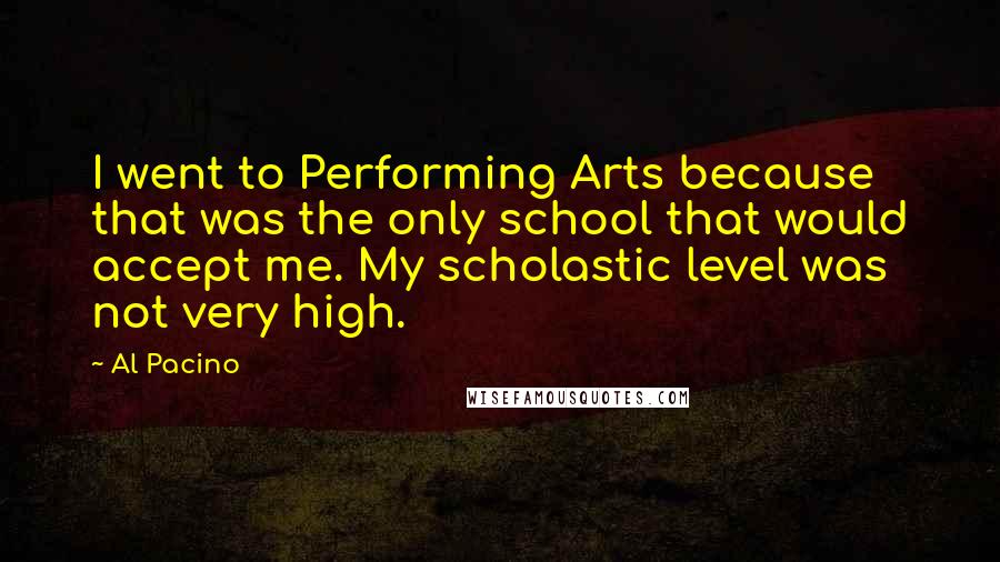 Al Pacino Quotes: I went to Performing Arts because that was the only school that would accept me. My scholastic level was not very high.