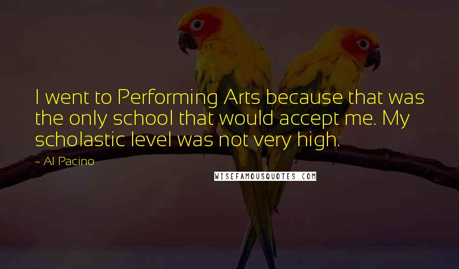 Al Pacino Quotes: I went to Performing Arts because that was the only school that would accept me. My scholastic level was not very high.