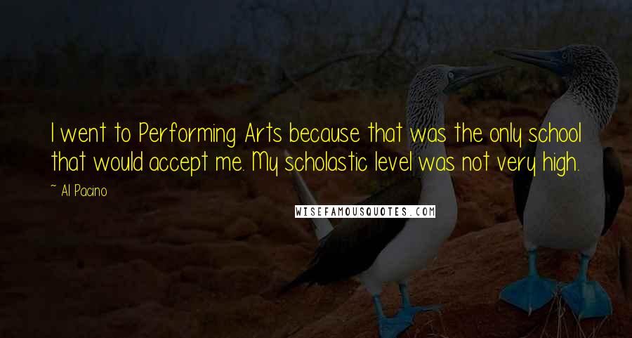 Al Pacino Quotes: I went to Performing Arts because that was the only school that would accept me. My scholastic level was not very high.