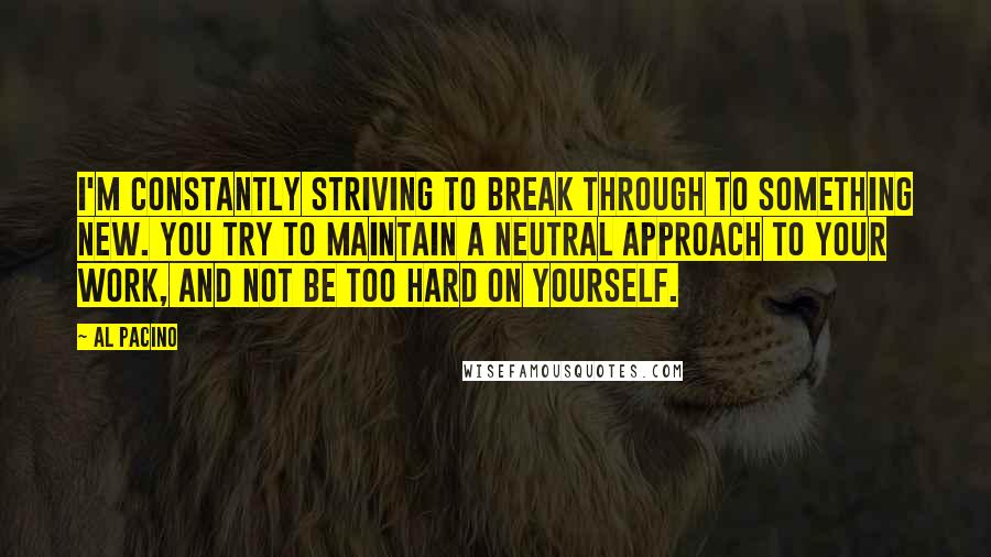 Al Pacino Quotes: I'm constantly striving to break through to something new. You try to maintain a neutral approach to your work, and not be too hard on yourself.