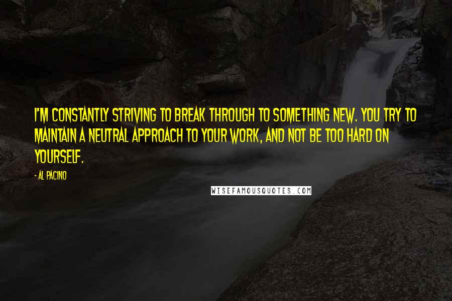 Al Pacino Quotes: I'm constantly striving to break through to something new. You try to maintain a neutral approach to your work, and not be too hard on yourself.