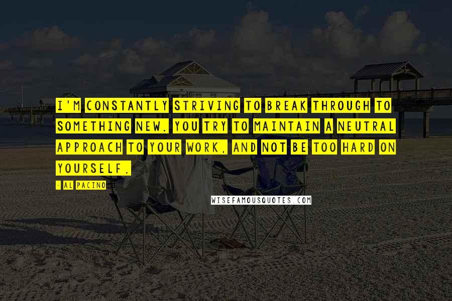 Al Pacino Quotes: I'm constantly striving to break through to something new. You try to maintain a neutral approach to your work, and not be too hard on yourself.