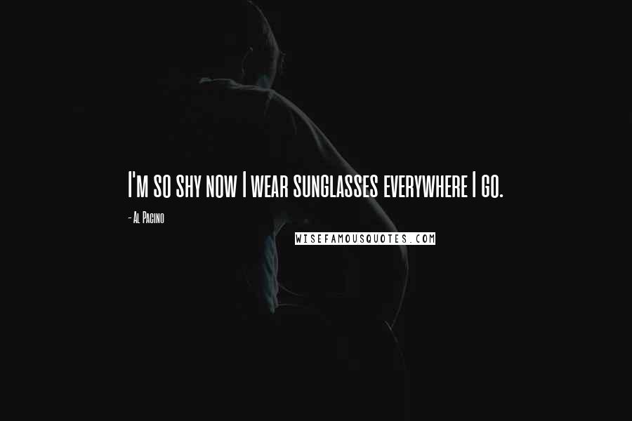 Al Pacino Quotes: I'm so shy now I wear sunglasses everywhere I go.