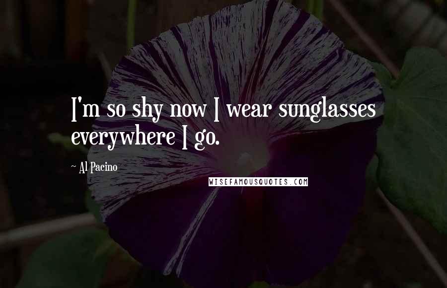 Al Pacino Quotes: I'm so shy now I wear sunglasses everywhere I go.