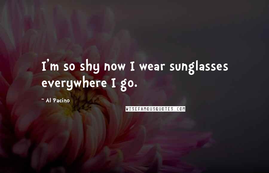 Al Pacino Quotes: I'm so shy now I wear sunglasses everywhere I go.