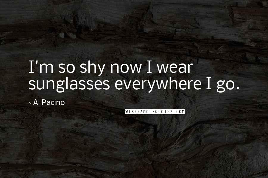 Al Pacino Quotes: I'm so shy now I wear sunglasses everywhere I go.