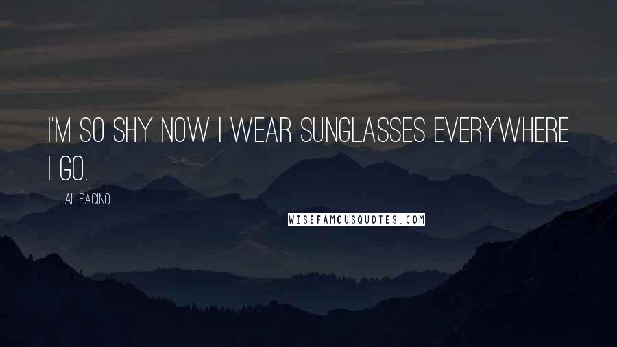 Al Pacino Quotes: I'm so shy now I wear sunglasses everywhere I go.