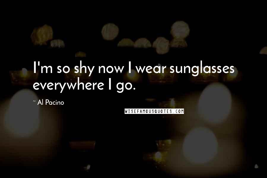 Al Pacino Quotes: I'm so shy now I wear sunglasses everywhere I go.