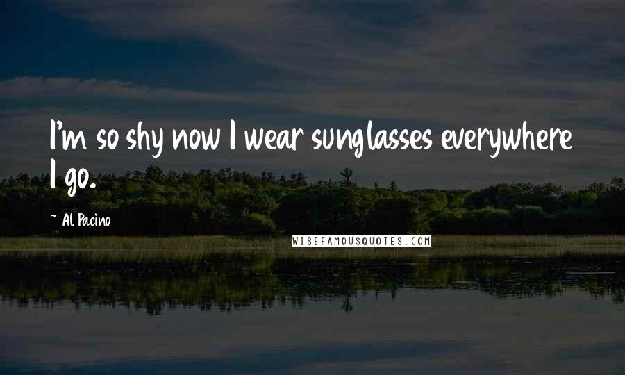 Al Pacino Quotes: I'm so shy now I wear sunglasses everywhere I go.