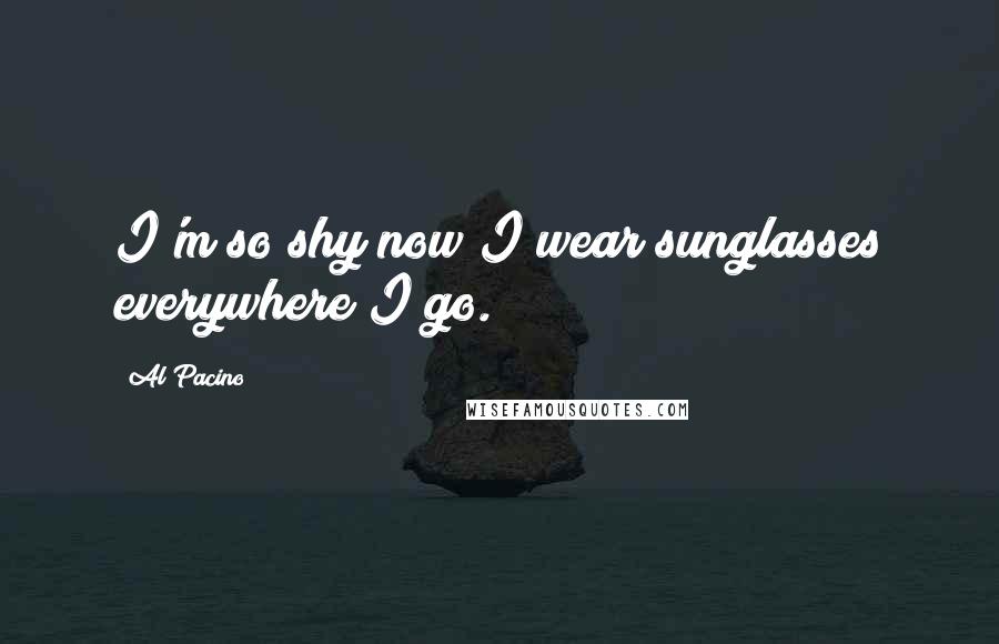 Al Pacino Quotes: I'm so shy now I wear sunglasses everywhere I go.