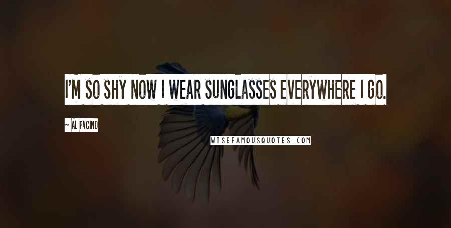 Al Pacino Quotes: I'm so shy now I wear sunglasses everywhere I go.