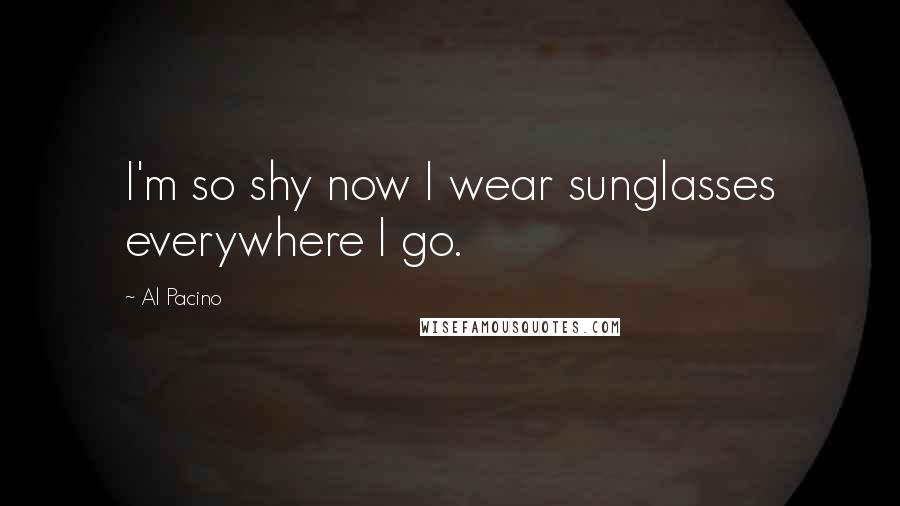 Al Pacino Quotes: I'm so shy now I wear sunglasses everywhere I go.