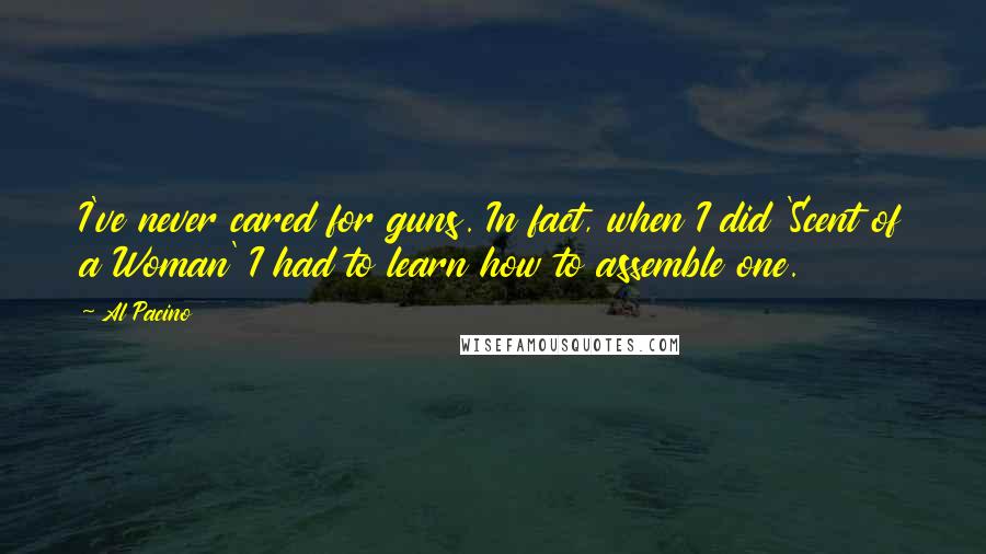 Al Pacino Quotes: I've never cared for guns. In fact, when I did 'Scent of a Woman' I had to learn how to assemble one.