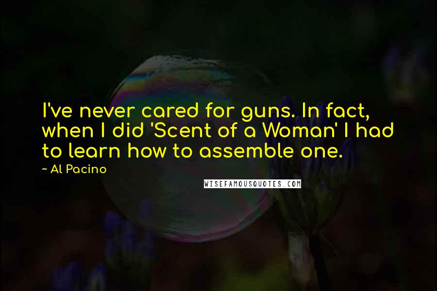 Al Pacino Quotes: I've never cared for guns. In fact, when I did 'Scent of a Woman' I had to learn how to assemble one.