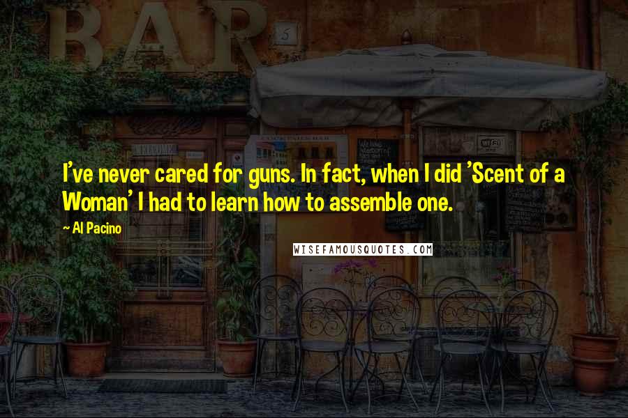 Al Pacino Quotes: I've never cared for guns. In fact, when I did 'Scent of a Woman' I had to learn how to assemble one.