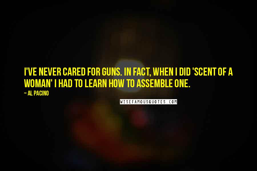 Al Pacino Quotes: I've never cared for guns. In fact, when I did 'Scent of a Woman' I had to learn how to assemble one.