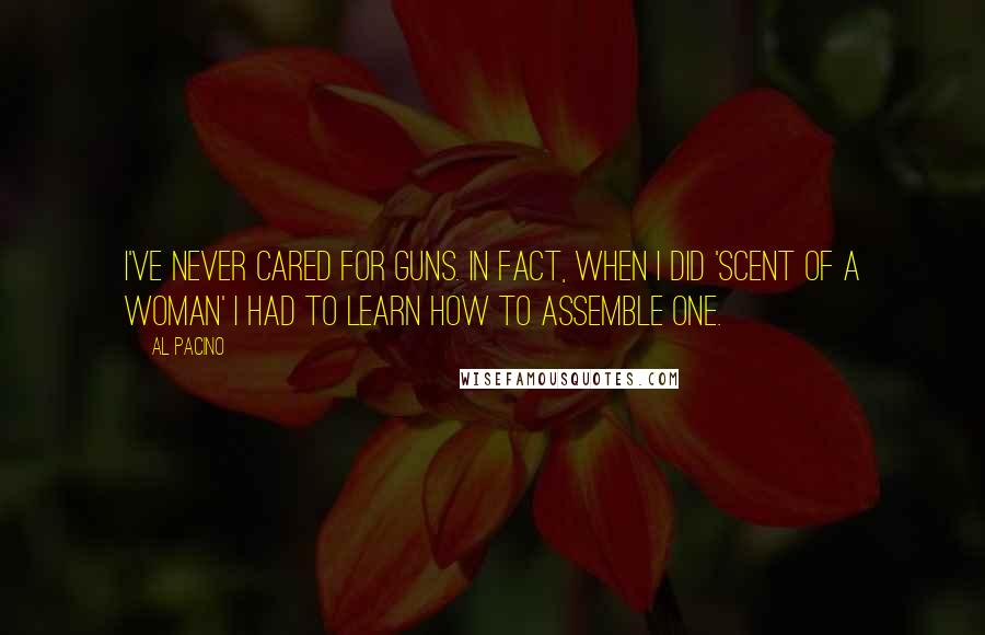 Al Pacino Quotes: I've never cared for guns. In fact, when I did 'Scent of a Woman' I had to learn how to assemble one.