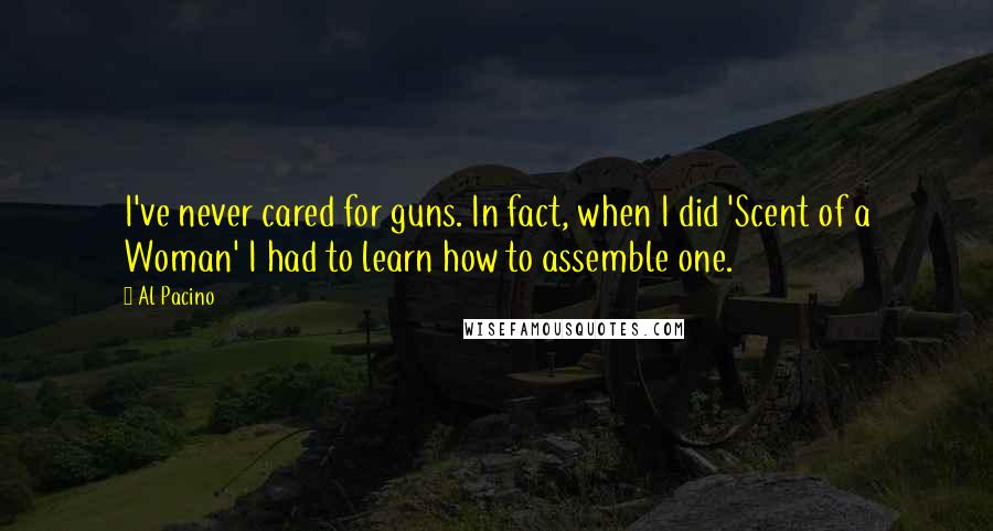 Al Pacino Quotes: I've never cared for guns. In fact, when I did 'Scent of a Woman' I had to learn how to assemble one.
