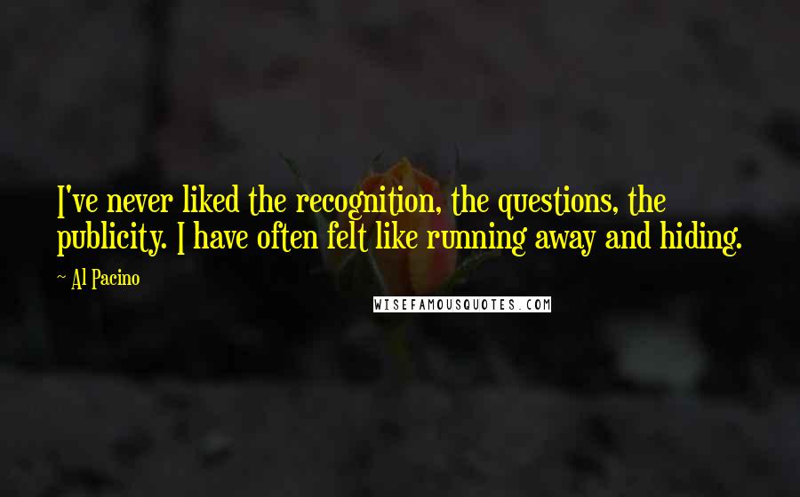 Al Pacino Quotes: I've never liked the recognition, the questions, the publicity. I have often felt like running away and hiding.