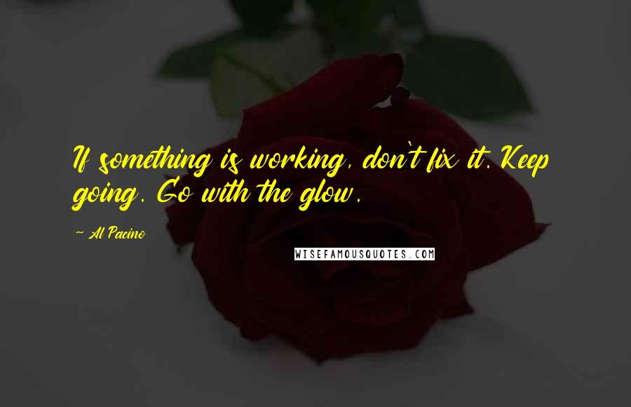 Al Pacino Quotes: If something is working, don't fix it. Keep going. Go with the glow.