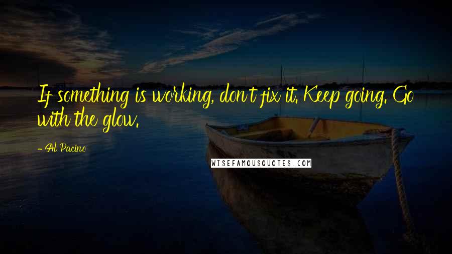 Al Pacino Quotes: If something is working, don't fix it. Keep going. Go with the glow.