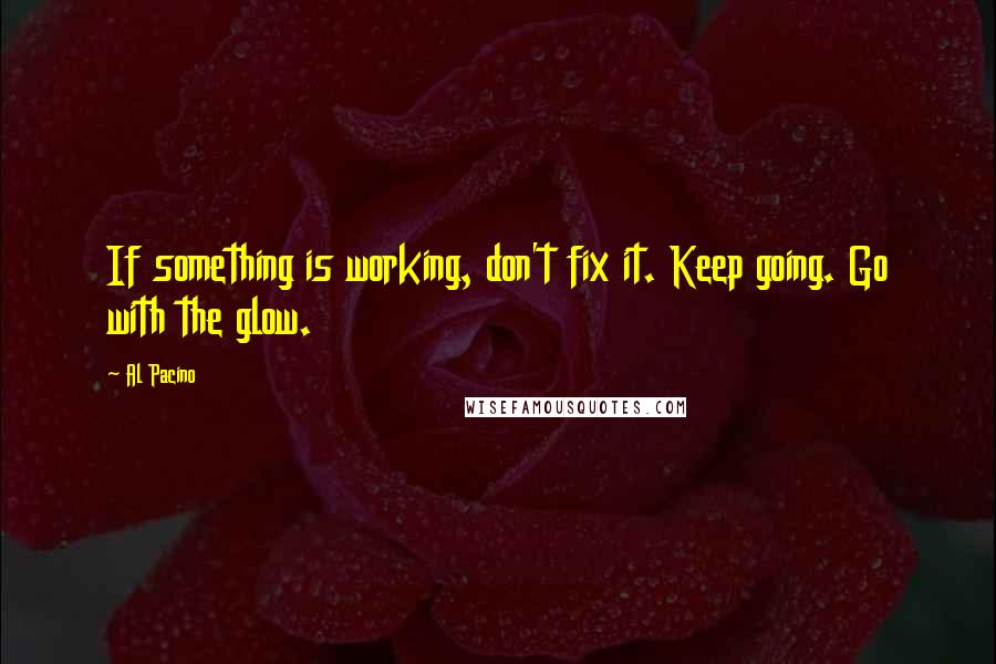 Al Pacino Quotes: If something is working, don't fix it. Keep going. Go with the glow.