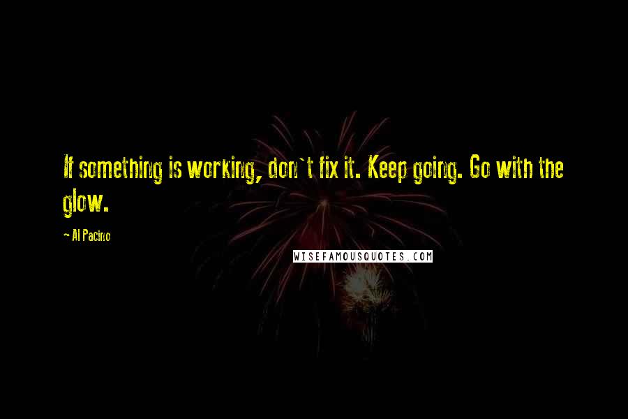 Al Pacino Quotes: If something is working, don't fix it. Keep going. Go with the glow.