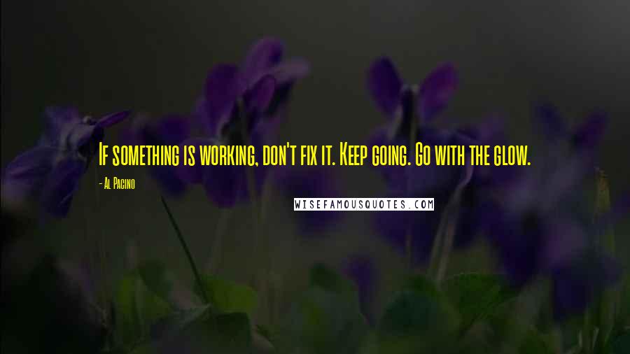 Al Pacino Quotes: If something is working, don't fix it. Keep going. Go with the glow.