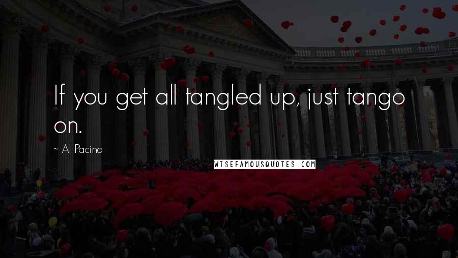 Al Pacino Quotes: If you get all tangled up, just tango on.