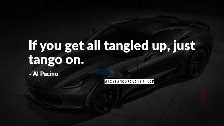 Al Pacino Quotes: If you get all tangled up, just tango on.