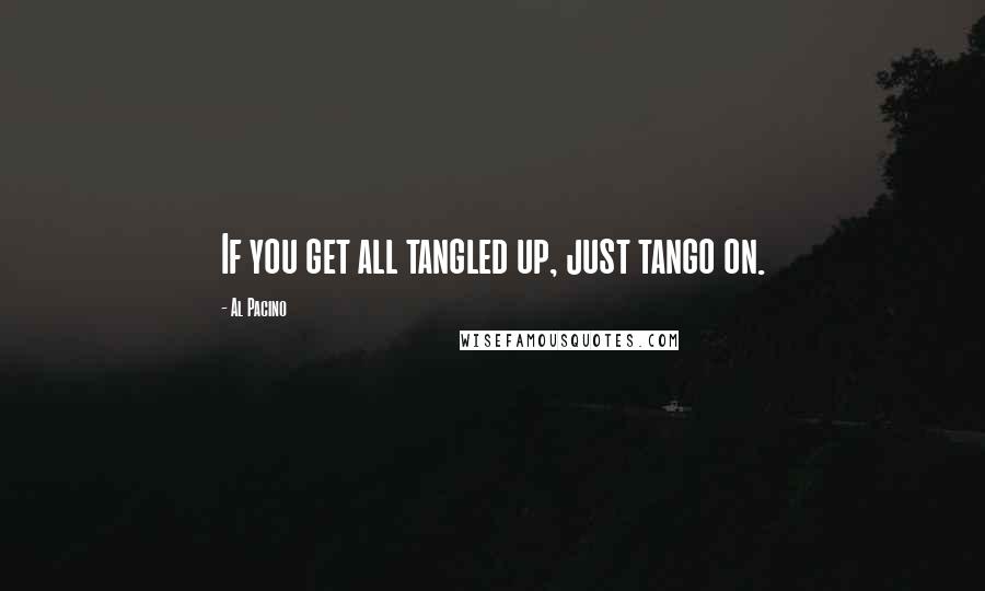 Al Pacino Quotes: If you get all tangled up, just tango on.