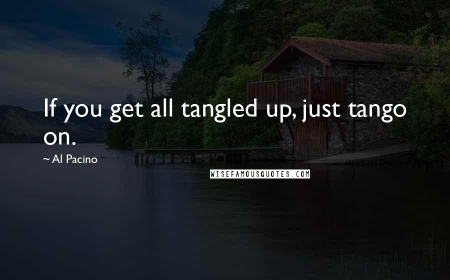 Al Pacino Quotes: If you get all tangled up, just tango on.