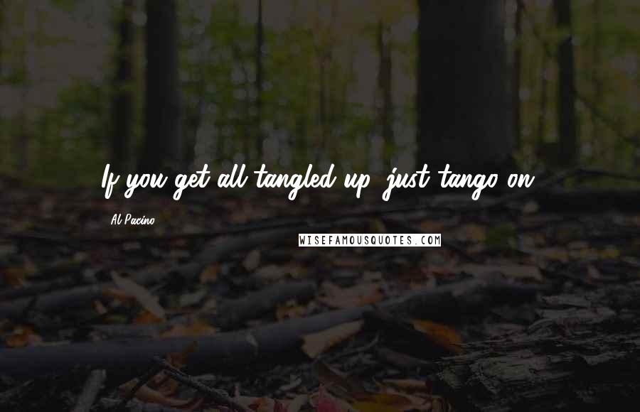 Al Pacino Quotes: If you get all tangled up, just tango on.