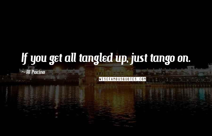 Al Pacino Quotes: If you get all tangled up, just tango on.