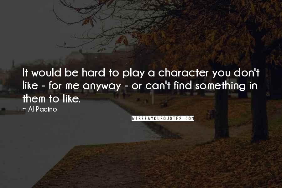 Al Pacino Quotes: It would be hard to play a character you don't like - for me anyway - or can't find something in them to like.