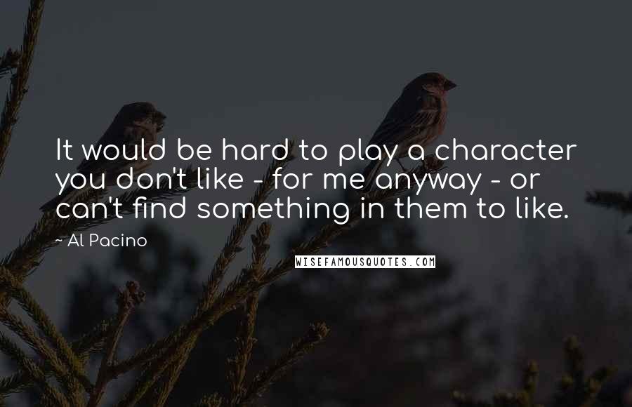 Al Pacino Quotes: It would be hard to play a character you don't like - for me anyway - or can't find something in them to like.