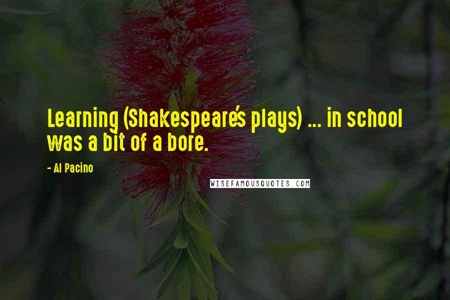 Al Pacino Quotes: Learning (Shakespeare's plays) ... in school was a bit of a bore.