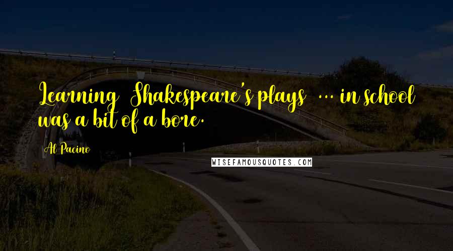 Al Pacino Quotes: Learning (Shakespeare's plays) ... in school was a bit of a bore.