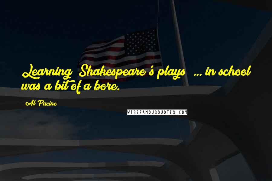 Al Pacino Quotes: Learning (Shakespeare's plays) ... in school was a bit of a bore.