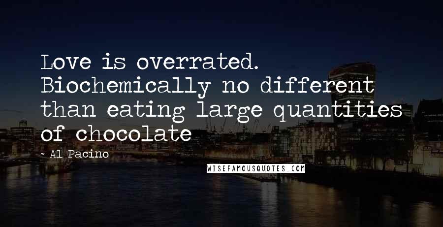 Al Pacino Quotes: Love is overrated. Biochemically no different than eating large quantities of chocolate