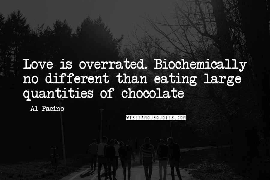 Al Pacino Quotes: Love is overrated. Biochemically no different than eating large quantities of chocolate