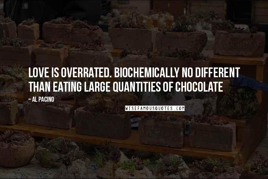 Al Pacino Quotes: Love is overrated. Biochemically no different than eating large quantities of chocolate