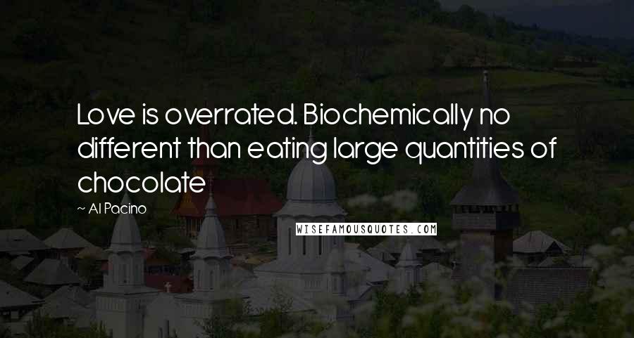 Al Pacino Quotes: Love is overrated. Biochemically no different than eating large quantities of chocolate