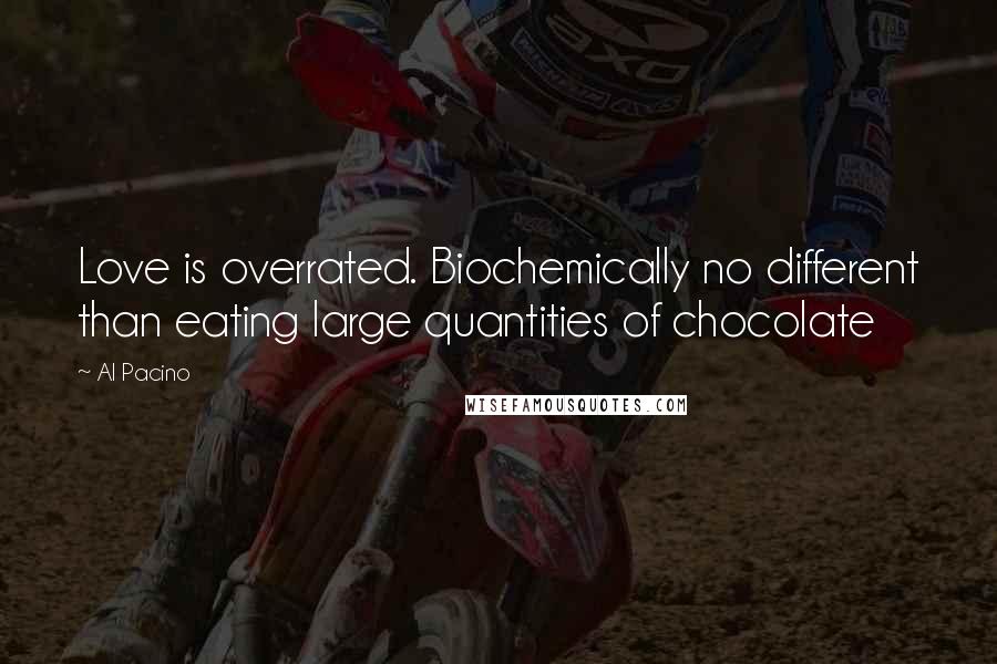 Al Pacino Quotes: Love is overrated. Biochemically no different than eating large quantities of chocolate
