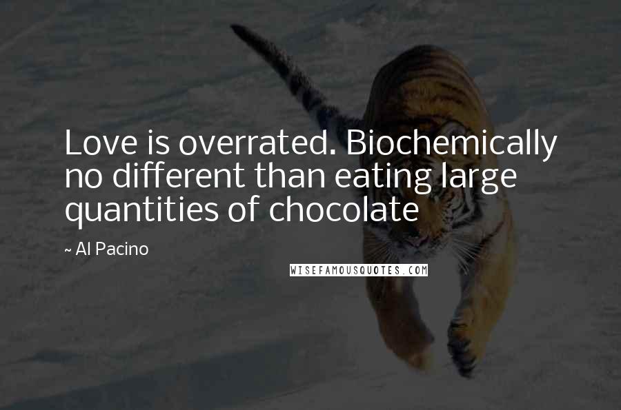 Al Pacino Quotes: Love is overrated. Biochemically no different than eating large quantities of chocolate