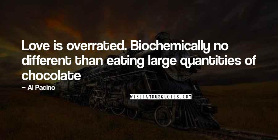 Al Pacino Quotes: Love is overrated. Biochemically no different than eating large quantities of chocolate
