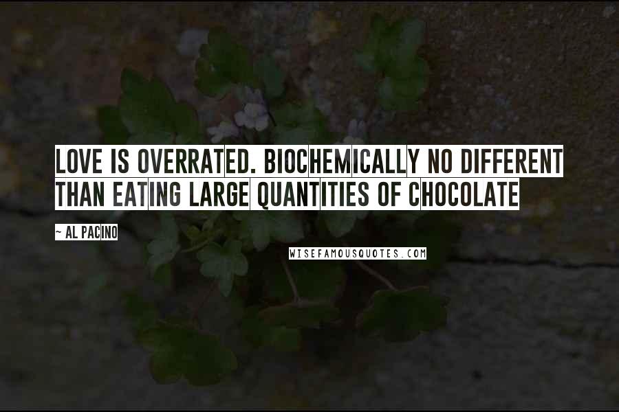 Al Pacino Quotes: Love is overrated. Biochemically no different than eating large quantities of chocolate