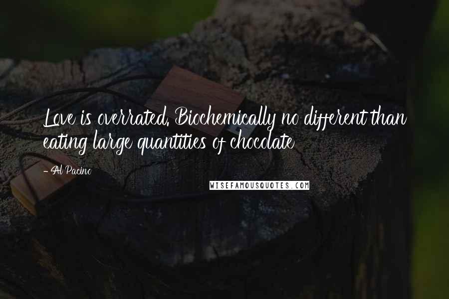 Al Pacino Quotes: Love is overrated. Biochemically no different than eating large quantities of chocolate
