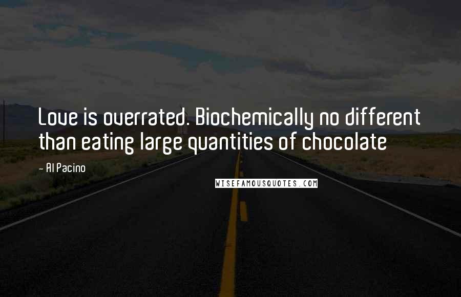 Al Pacino Quotes: Love is overrated. Biochemically no different than eating large quantities of chocolate